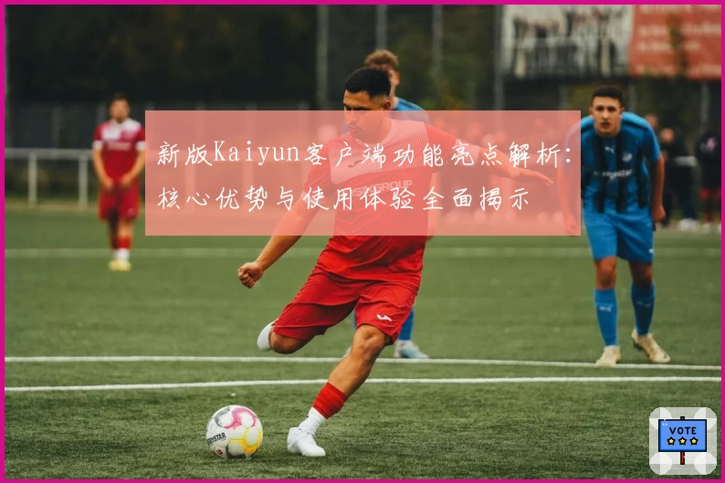 新版Kaiyun客户端功能亮点解析：核心优势与使用体验全面揭示