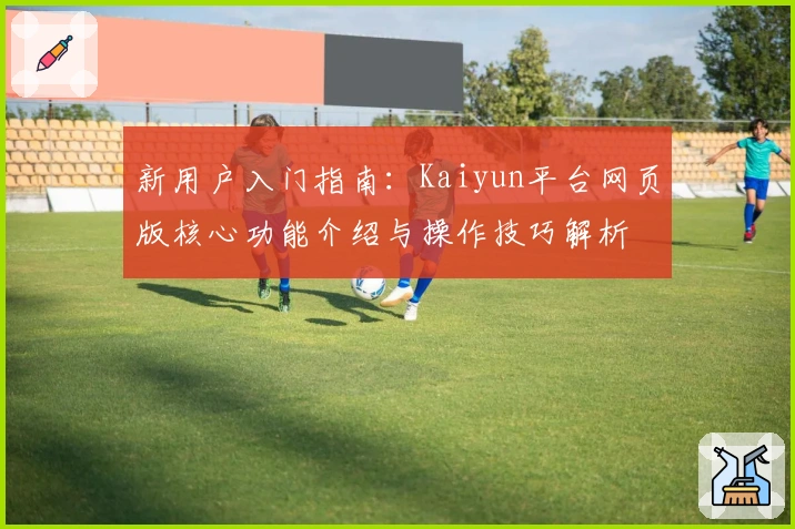 新用户入门指南:Kaiyun平台网页版核心功能介绍与操作技巧解析