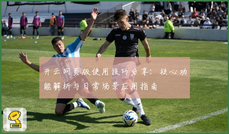 开云网页版使用技巧分享：核心功能解析与日常场景应用指南