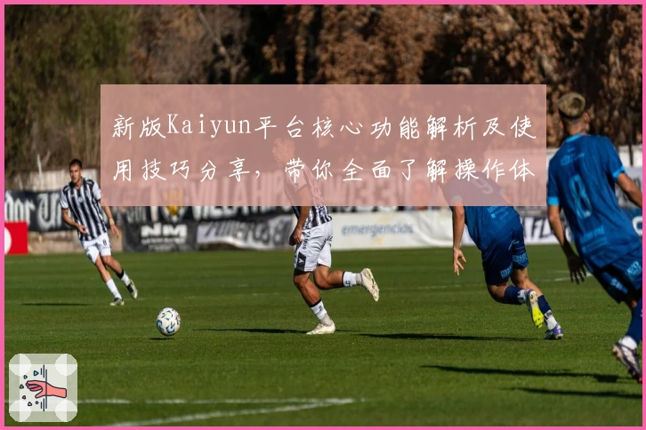 新版Kaiyun平台核心功能解析及使用技巧分享，带你全面了解操作体验与亮点功能