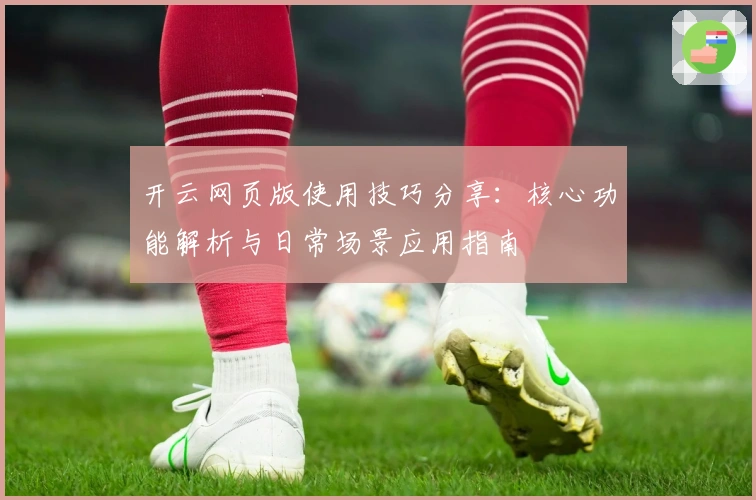 开云网页版使用技巧分享：核心功能解析与日常场景应用指南