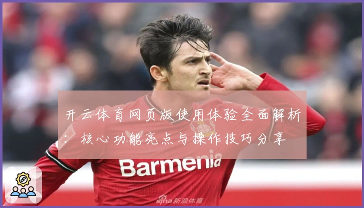 开云体育网页版使用体验全面解析：核心功能亮点与操作技巧分享