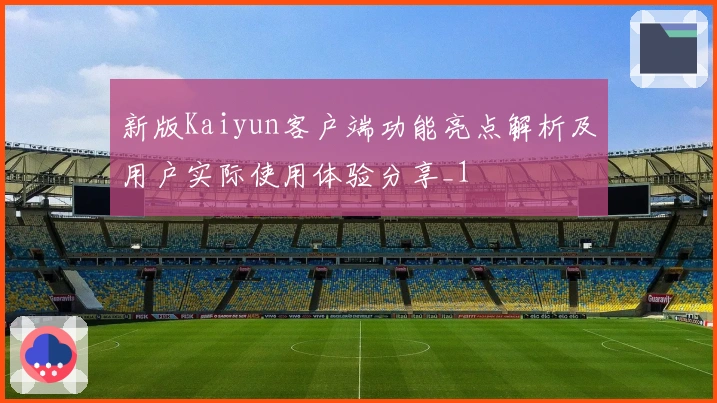 新版Kaiyun客户端功能亮点解析及用户实际使用体验分享_1