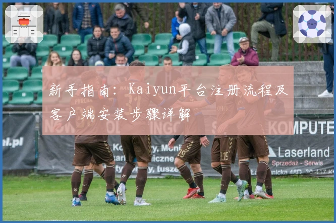 新手指南：Kaiyun平台注册流程及客户端安装步骤详解