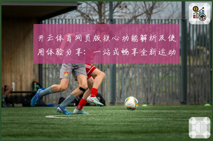 开云体育网页版核心功能解析及使用体验分享：一站式畅享全新运动平台
