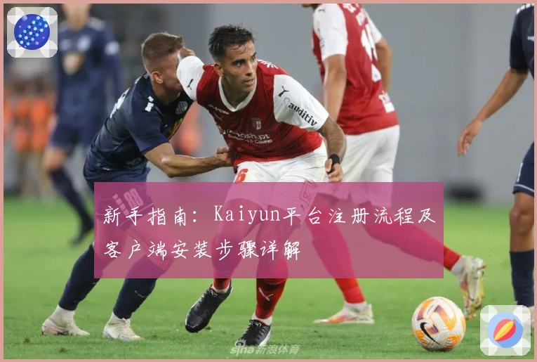 新手指南：Kaiyun平台注册流程及客户端安装步骤详解