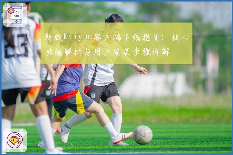 新版Kaiyun客户端下载指南：核心功能解析与用户安装步骤详解