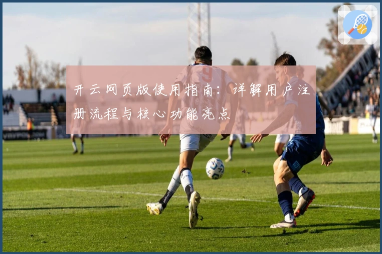 开云网页版使用指南：详解用户注册流程与核心功能亮点