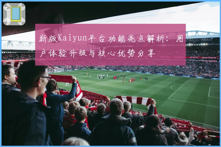 新版Kaiyun平台功能亮点解析：用户体验升级与核心优势分享