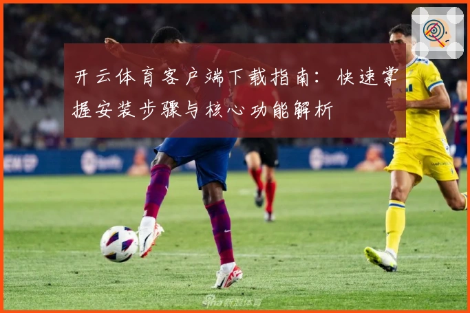 开云体育客户端下载指南：快速掌握安装步骤与核心功能解析
