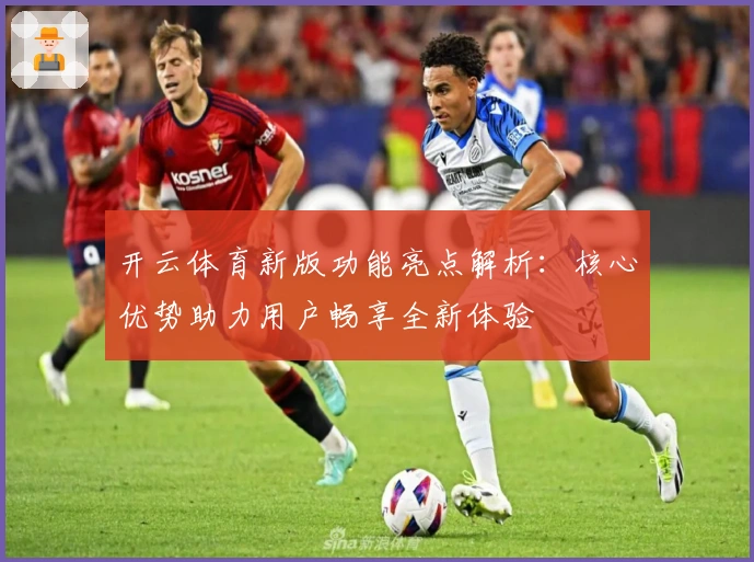 开云体育新版功能亮点解析：核心优势助力用户畅享全新体验