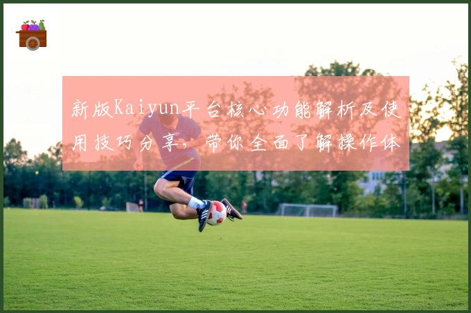 新版Kaiyun平台核心功能解析及使用技巧分享，带你全面了解操作体验与亮点功能