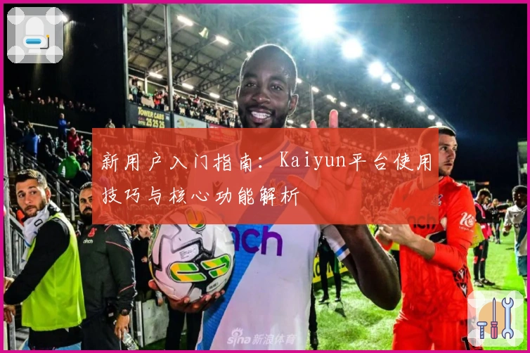 新用户入门指南：Kaiyun平台使用技巧与核心功能解析