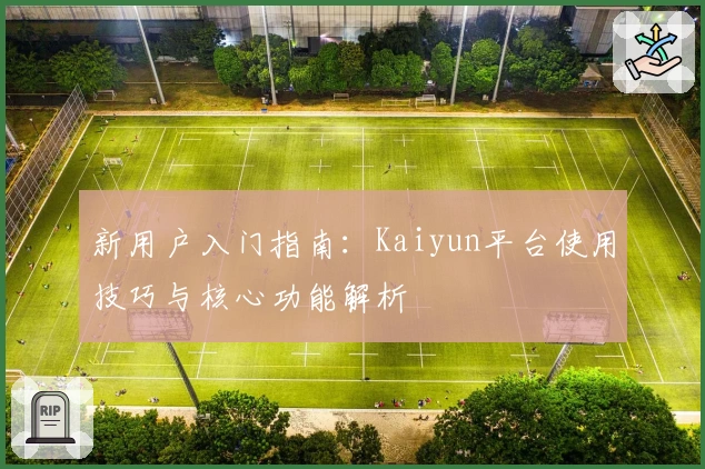 新用户入门指南：Kaiyun平台使用技巧与核心功能解析