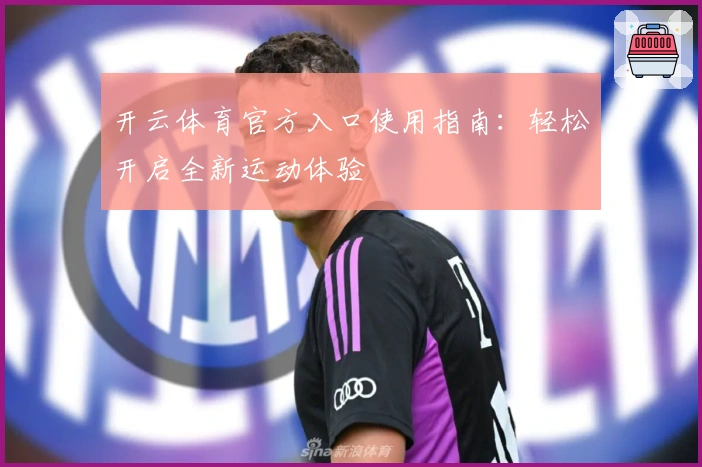开云体育官方入口使用指南：轻松开启全新运动体验