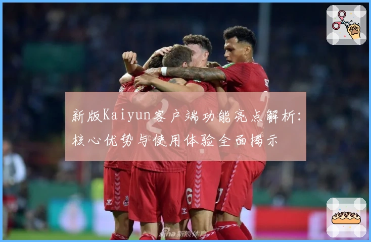 新版Kaiyun客户端功能亮点解析：核心优势与使用体验全面揭示