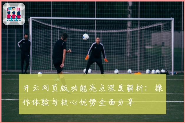 开云网页版功能亮点深度解析：操作体验与核心优势全面分享