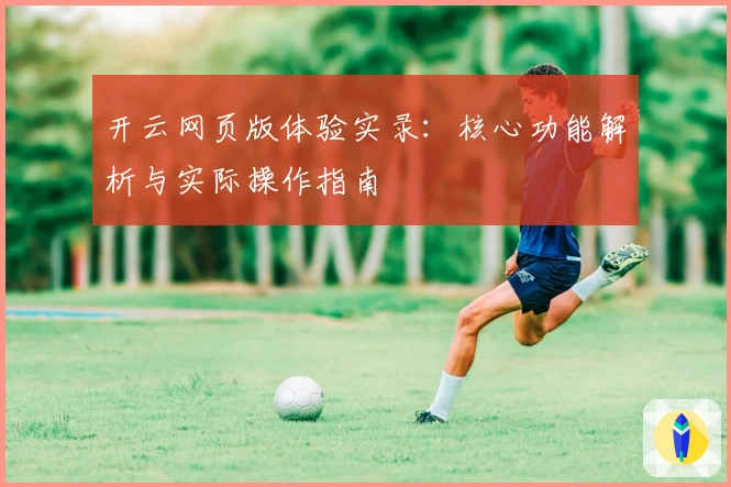 开云网页版体验实录：核心功能解析与实际操作指南