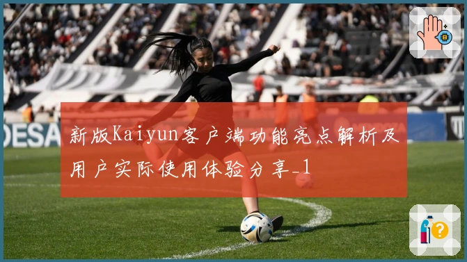 新版Kaiyun客户端功能亮点解析及用户实际使用体验分享_1